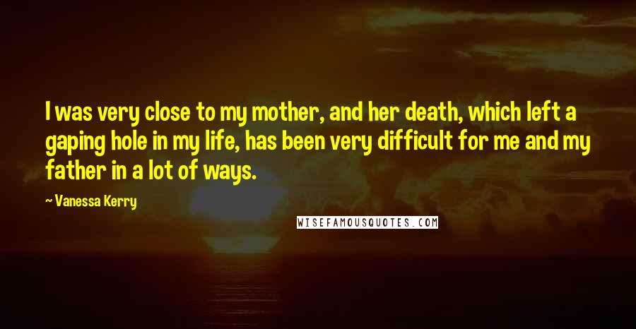 Vanessa Kerry Quotes: I was very close to my mother, and her death, which left a gaping hole in my life, has been very difficult for me and my father in a lot of ways.