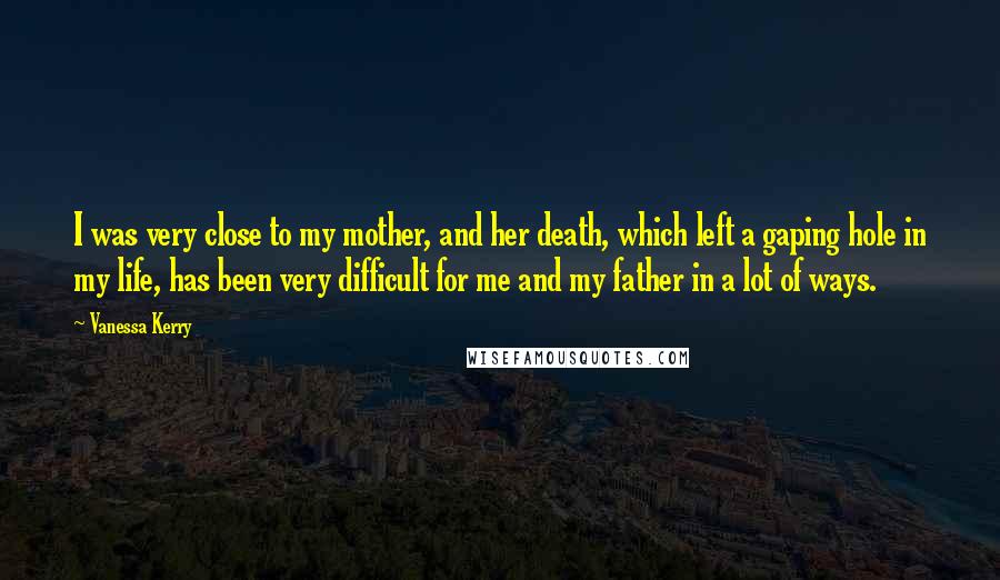 Vanessa Kerry Quotes: I was very close to my mother, and her death, which left a gaping hole in my life, has been very difficult for me and my father in a lot of ways.