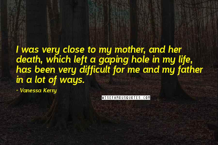 Vanessa Kerry Quotes: I was very close to my mother, and her death, which left a gaping hole in my life, has been very difficult for me and my father in a lot of ways.