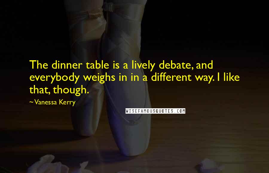 Vanessa Kerry Quotes: The dinner table is a lively debate, and everybody weighs in in a different way. I like that, though.