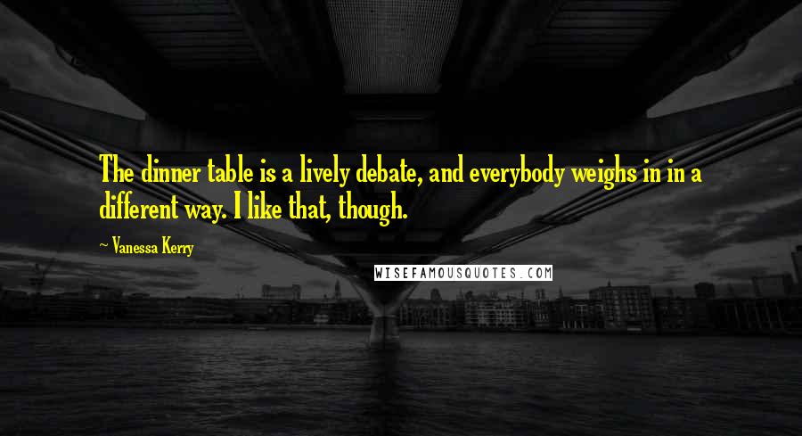 Vanessa Kerry Quotes: The dinner table is a lively debate, and everybody weighs in in a different way. I like that, though.