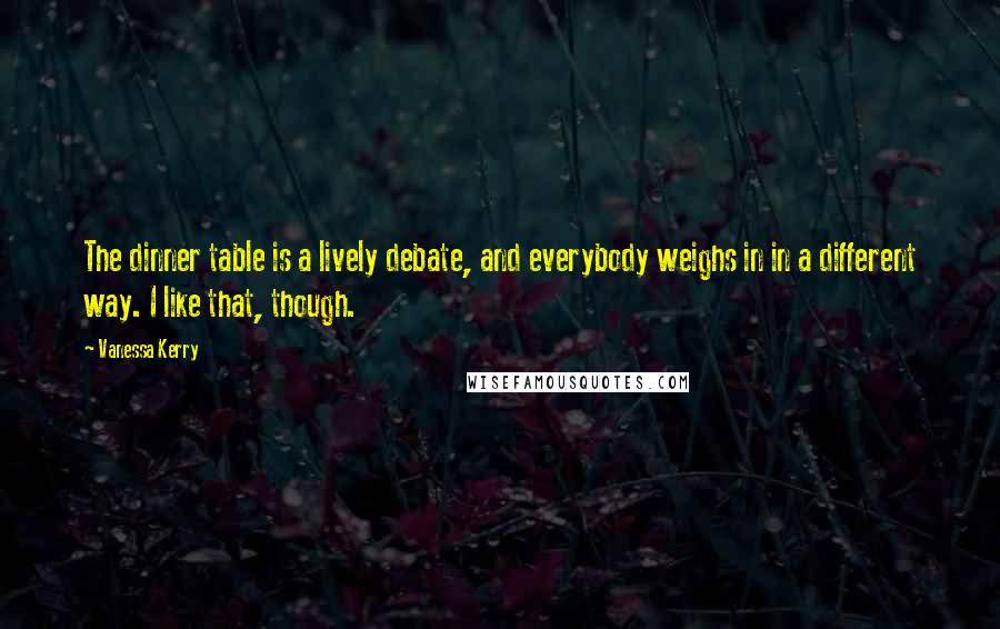 Vanessa Kerry Quotes: The dinner table is a lively debate, and everybody weighs in in a different way. I like that, though.