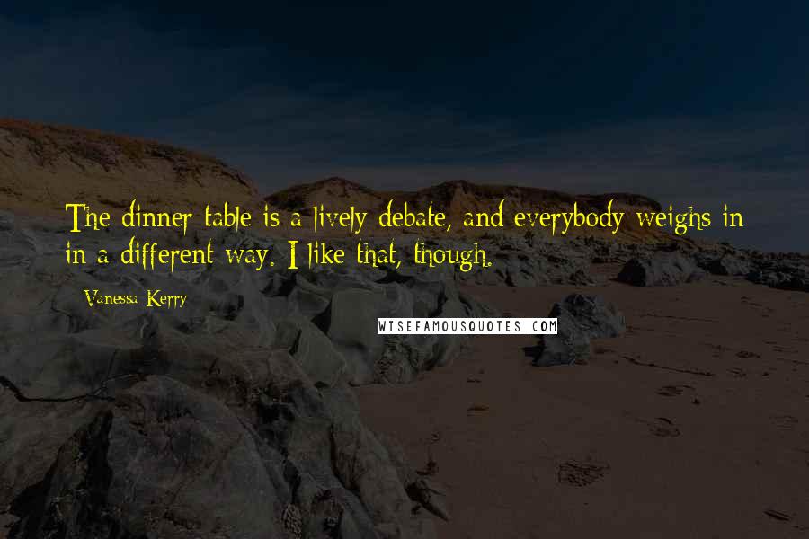 Vanessa Kerry Quotes: The dinner table is a lively debate, and everybody weighs in in a different way. I like that, though.