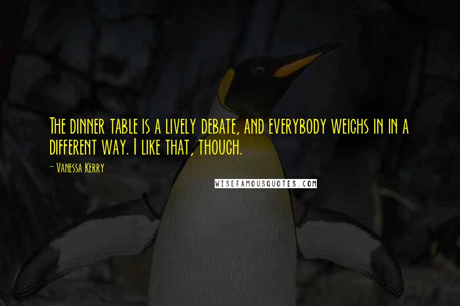 Vanessa Kerry Quotes: The dinner table is a lively debate, and everybody weighs in in a different way. I like that, though.