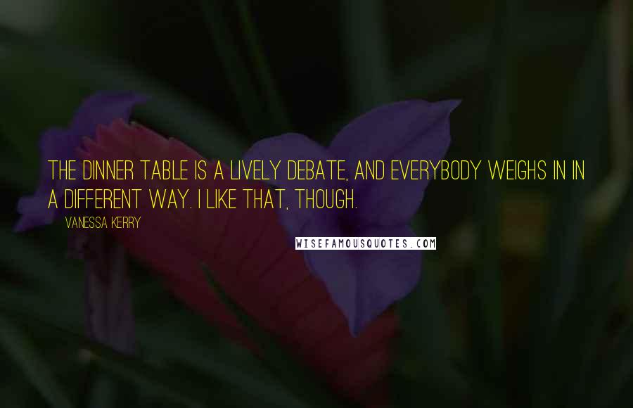 Vanessa Kerry Quotes: The dinner table is a lively debate, and everybody weighs in in a different way. I like that, though.