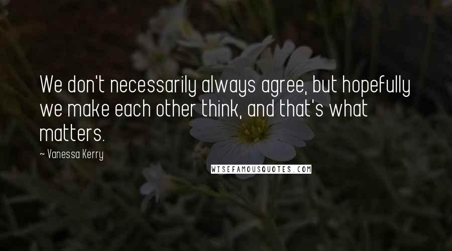 Vanessa Kerry Quotes: We don't necessarily always agree, but hopefully we make each other think, and that's what matters.