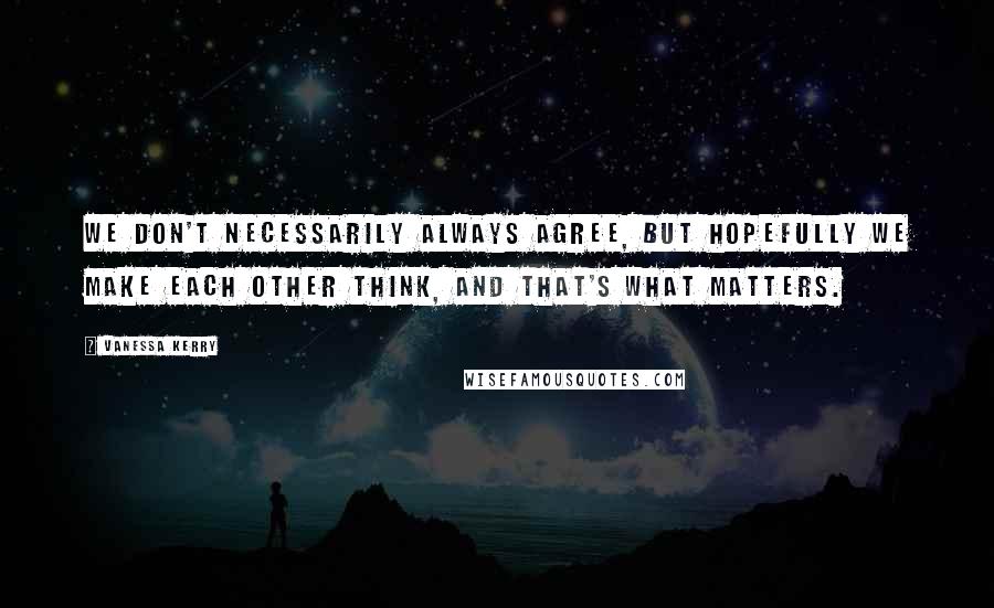 Vanessa Kerry Quotes: We don't necessarily always agree, but hopefully we make each other think, and that's what matters.