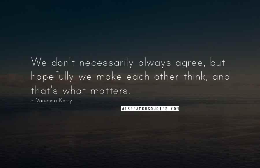 Vanessa Kerry Quotes: We don't necessarily always agree, but hopefully we make each other think, and that's what matters.