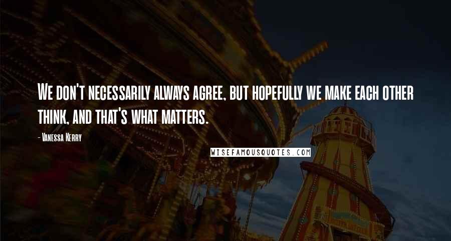 Vanessa Kerry Quotes: We don't necessarily always agree, but hopefully we make each other think, and that's what matters.