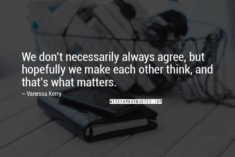 Vanessa Kerry Quotes: We don't necessarily always agree, but hopefully we make each other think, and that's what matters.