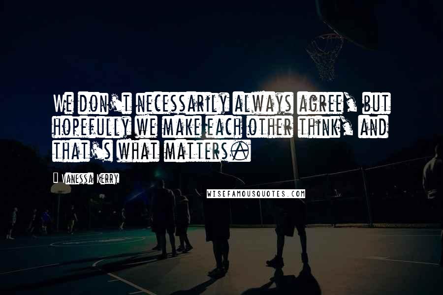 Vanessa Kerry Quotes: We don't necessarily always agree, but hopefully we make each other think, and that's what matters.