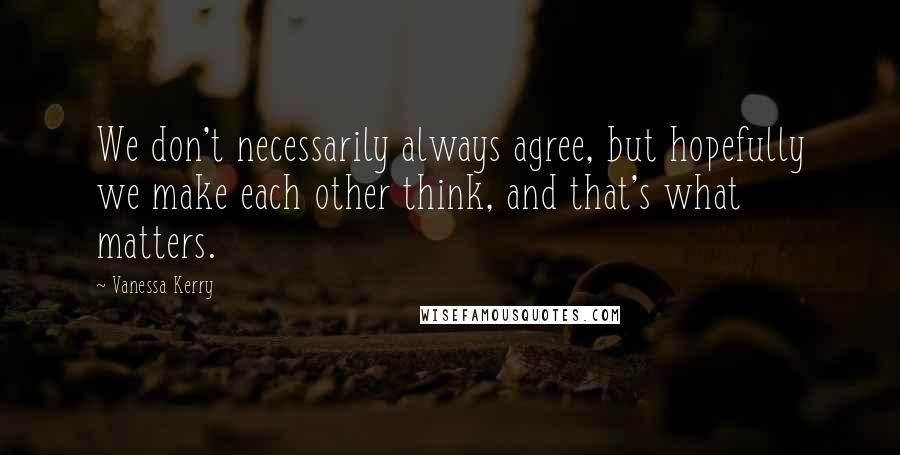 Vanessa Kerry Quotes: We don't necessarily always agree, but hopefully we make each other think, and that's what matters.