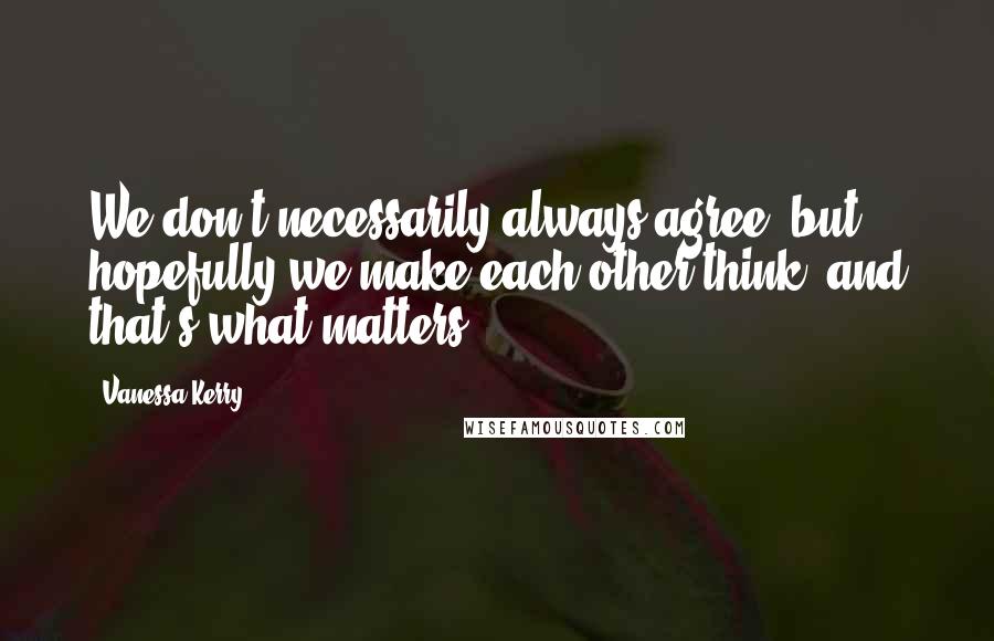 Vanessa Kerry Quotes: We don't necessarily always agree, but hopefully we make each other think, and that's what matters.