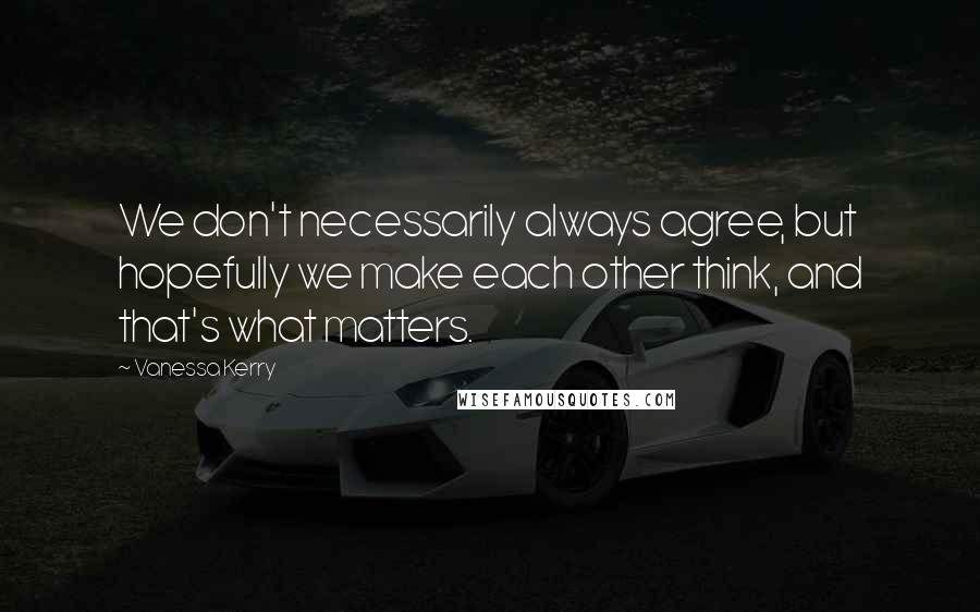 Vanessa Kerry Quotes: We don't necessarily always agree, but hopefully we make each other think, and that's what matters.