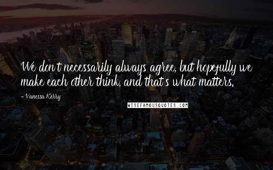 Vanessa Kerry Quotes: We don't necessarily always agree, but hopefully we make each other think, and that's what matters.