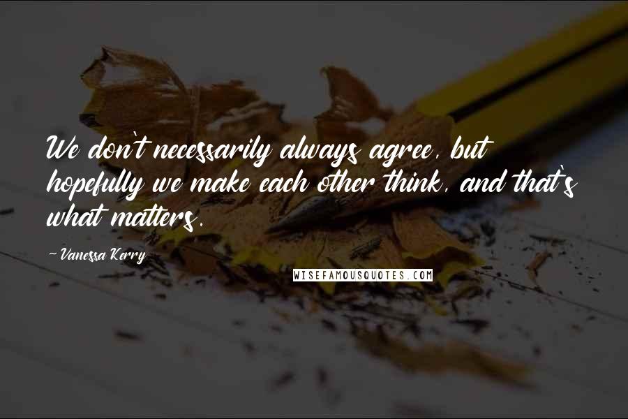 Vanessa Kerry Quotes: We don't necessarily always agree, but hopefully we make each other think, and that's what matters.