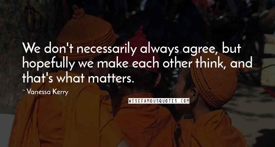 Vanessa Kerry Quotes: We don't necessarily always agree, but hopefully we make each other think, and that's what matters.