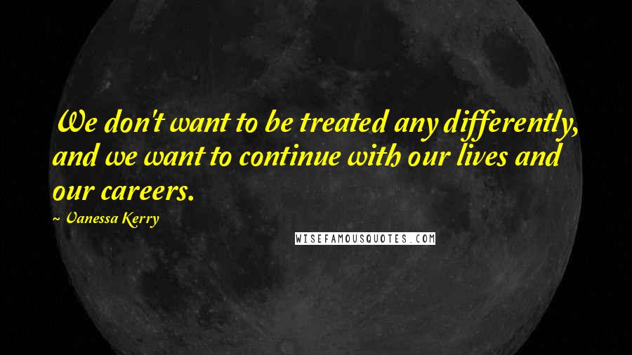 Vanessa Kerry Quotes: We don't want to be treated any differently, and we want to continue with our lives and our careers.