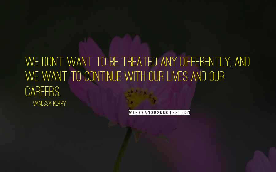 Vanessa Kerry Quotes: We don't want to be treated any differently, and we want to continue with our lives and our careers.