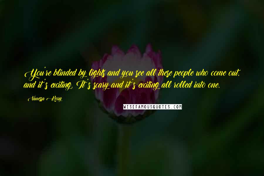 Vanessa Kerry Quotes: You're blinded by lights and you see all these people who come out, and it's exciting. It's scary and it's exciting all rolled into one.