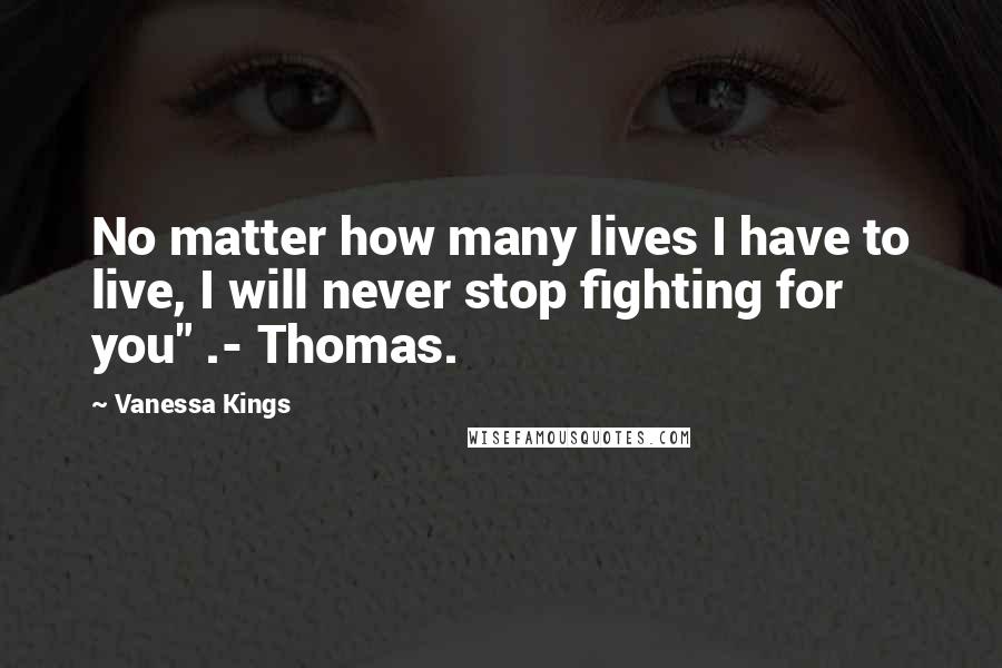 Vanessa Kings Quotes: No matter how many lives I have to live, I will never stop fighting for you" .- Thomas.