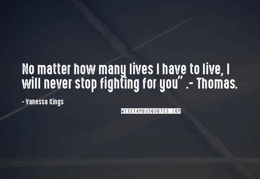 Vanessa Kings Quotes: No matter how many lives I have to live, I will never stop fighting for you" .- Thomas.