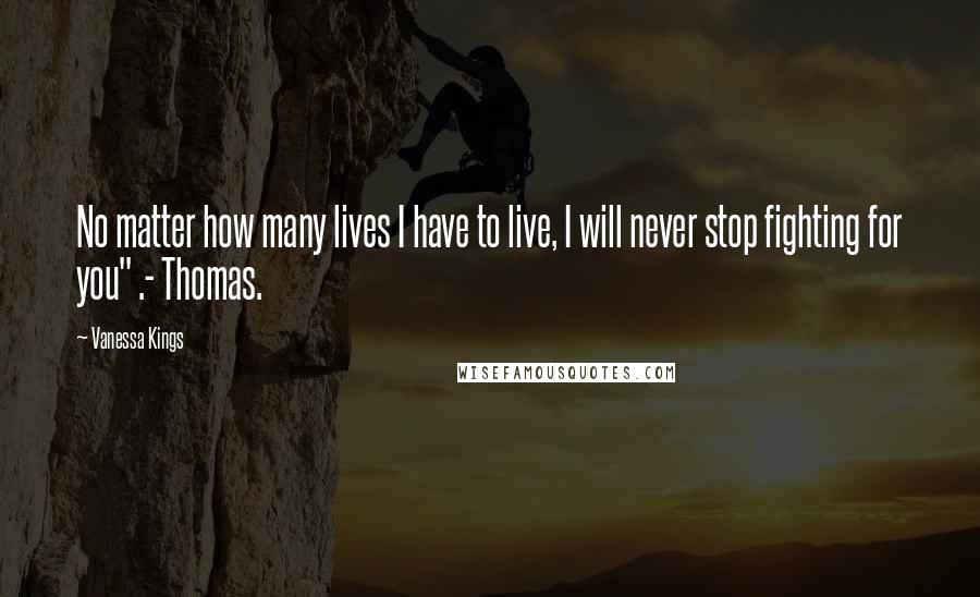 Vanessa Kings Quotes: No matter how many lives I have to live, I will never stop fighting for you" .- Thomas.