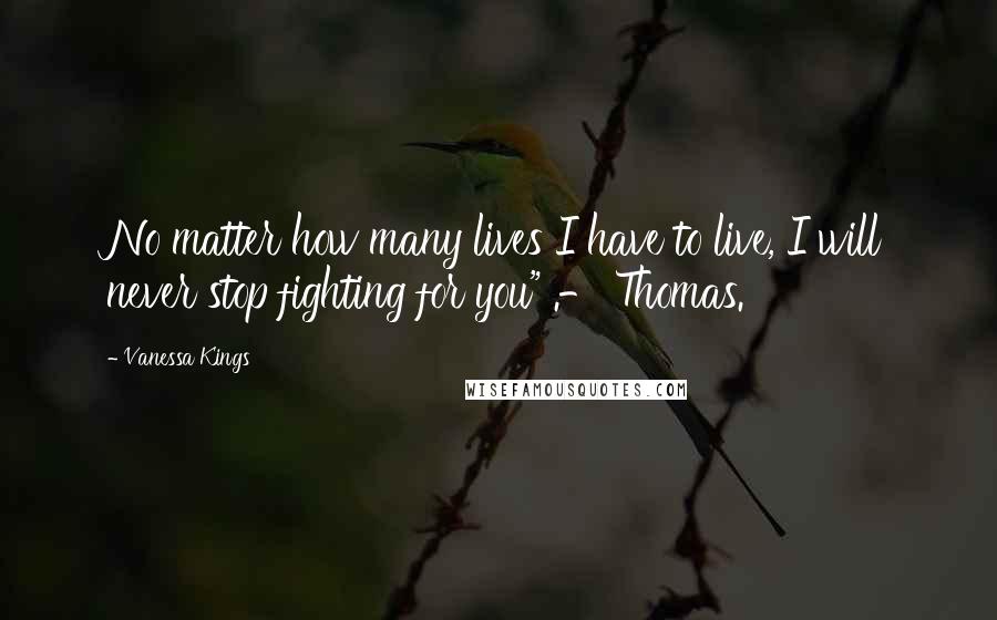 Vanessa Kings Quotes: No matter how many lives I have to live, I will never stop fighting for you" .- Thomas.