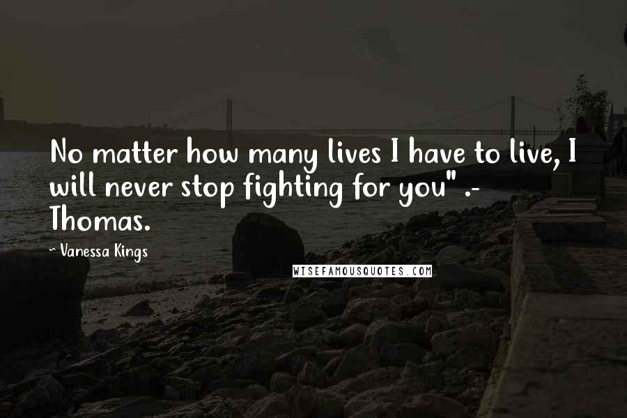 Vanessa Kings Quotes: No matter how many lives I have to live, I will never stop fighting for you" .- Thomas.