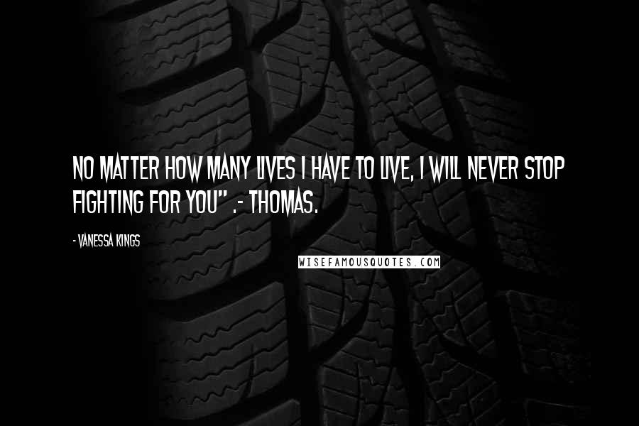 Vanessa Kings Quotes: No matter how many lives I have to live, I will never stop fighting for you" .- Thomas.