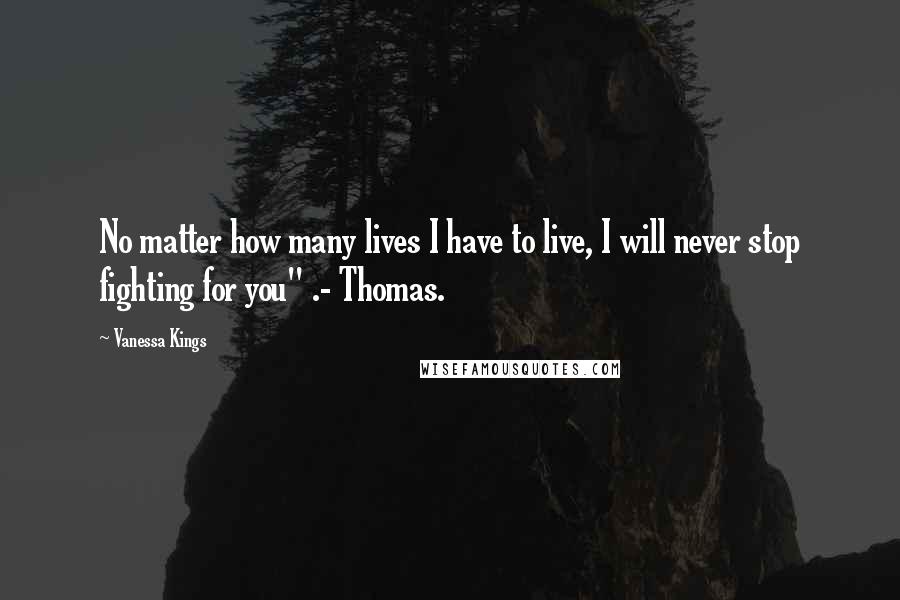 Vanessa Kings Quotes: No matter how many lives I have to live, I will never stop fighting for you" .- Thomas.