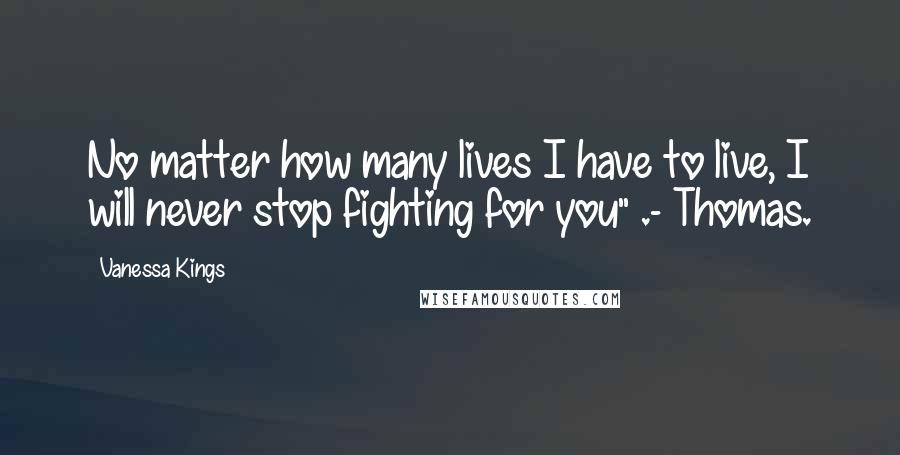 Vanessa Kings Quotes: No matter how many lives I have to live, I will never stop fighting for you" .- Thomas.