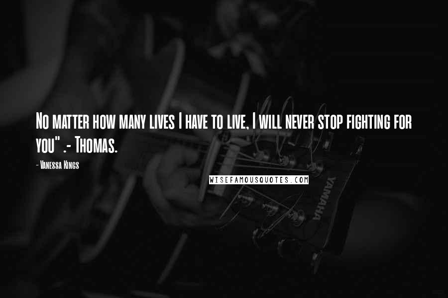 Vanessa Kings Quotes: No matter how many lives I have to live, I will never stop fighting for you" .- Thomas.