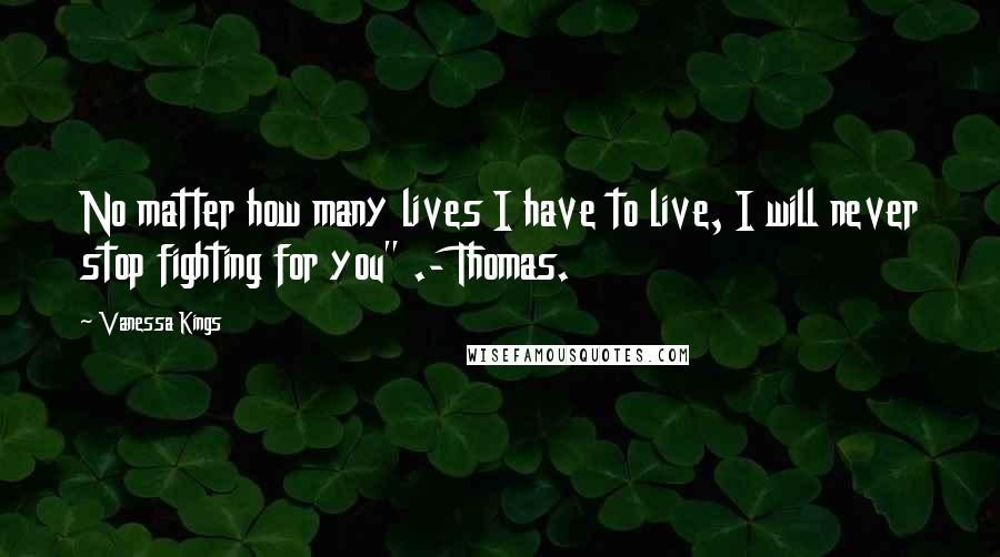 Vanessa Kings Quotes: No matter how many lives I have to live, I will never stop fighting for you" .- Thomas.