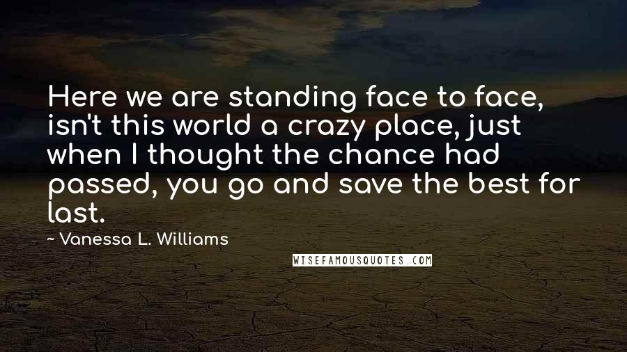 Vanessa L. Williams Quotes: Here we are standing face to face, isn't this world a crazy place, just when I thought the chance had passed, you go and save the best for last.