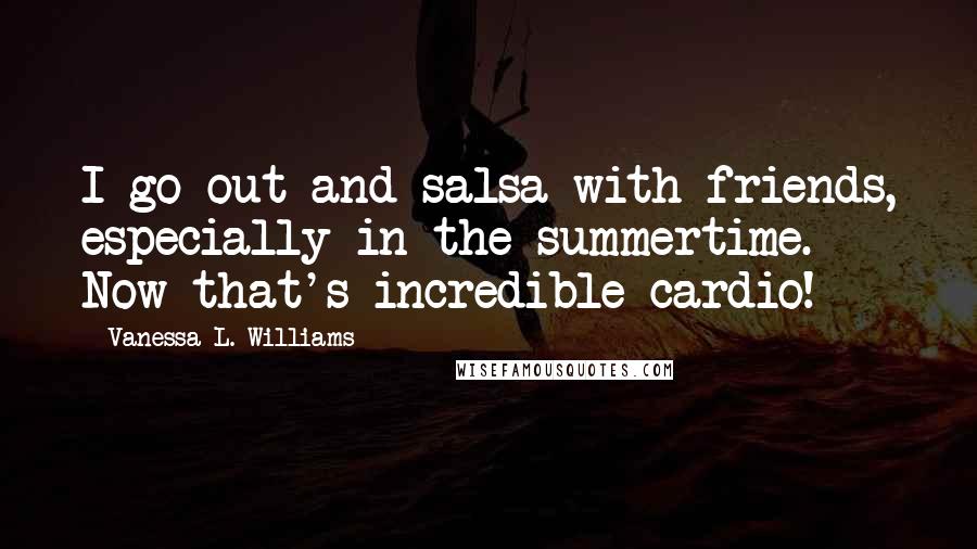 Vanessa L. Williams Quotes: I go out and salsa with friends, especially in the summertime. Now that's incredible cardio!