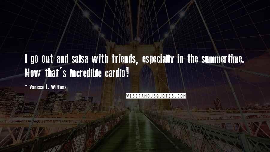 Vanessa L. Williams Quotes: I go out and salsa with friends, especially in the summertime. Now that's incredible cardio!
