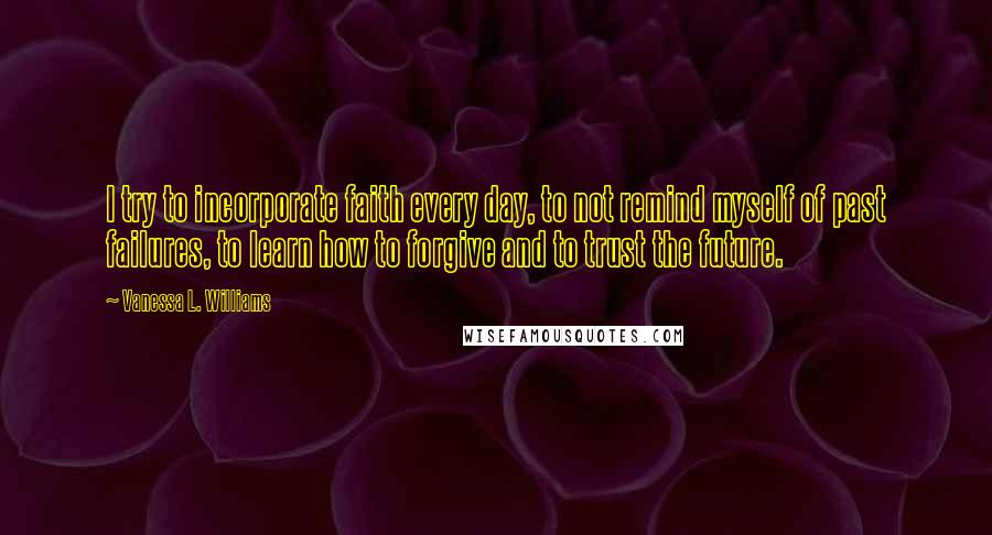 Vanessa L. Williams Quotes: I try to incorporate faith every day, to not remind myself of past failures, to learn how to forgive and to trust the future.