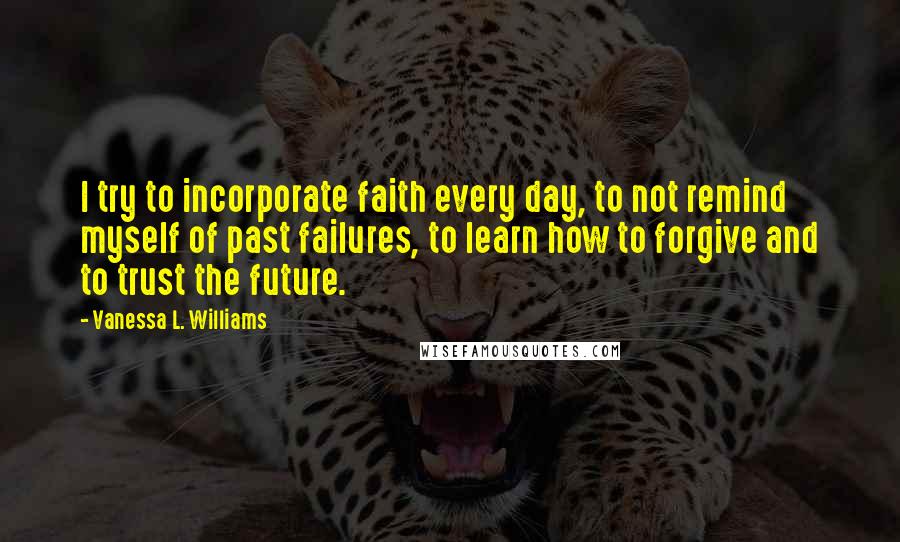 Vanessa L. Williams Quotes: I try to incorporate faith every day, to not remind myself of past failures, to learn how to forgive and to trust the future.