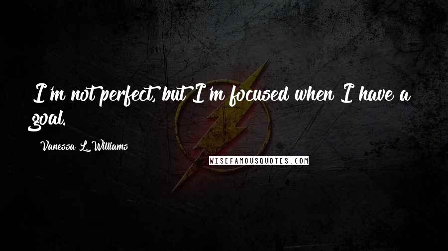 Vanessa L. Williams Quotes: I'm not perfect, but I'm focused when I have a goal.