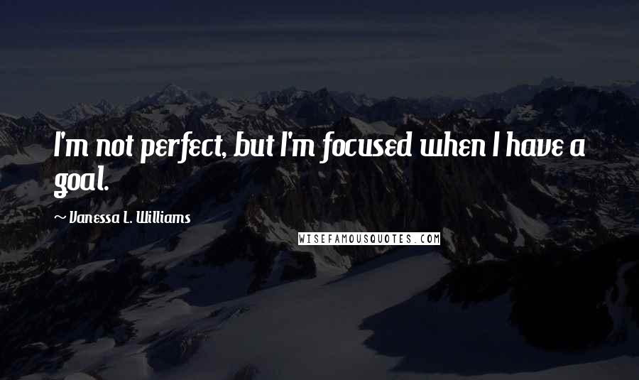 Vanessa L. Williams Quotes: I'm not perfect, but I'm focused when I have a goal.