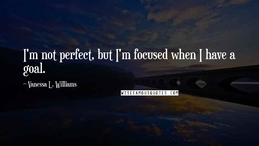 Vanessa L. Williams Quotes: I'm not perfect, but I'm focused when I have a goal.