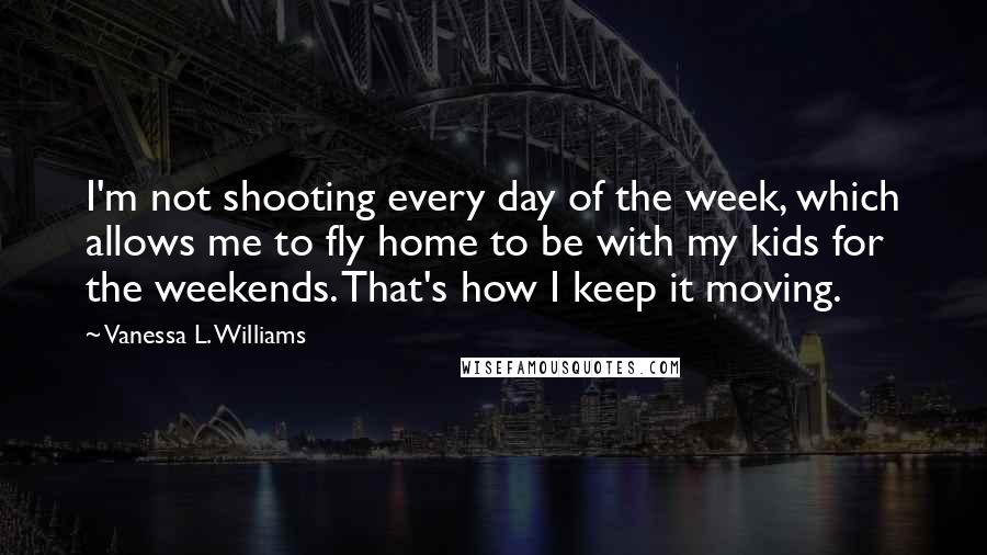 Vanessa L. Williams Quotes: I'm not shooting every day of the week, which allows me to fly home to be with my kids for the weekends. That's how I keep it moving.