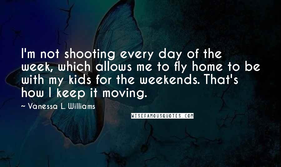 Vanessa L. Williams Quotes: I'm not shooting every day of the week, which allows me to fly home to be with my kids for the weekends. That's how I keep it moving.