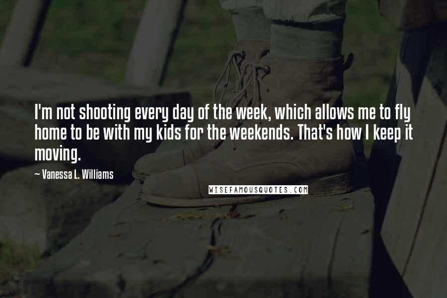 Vanessa L. Williams Quotes: I'm not shooting every day of the week, which allows me to fly home to be with my kids for the weekends. That's how I keep it moving.