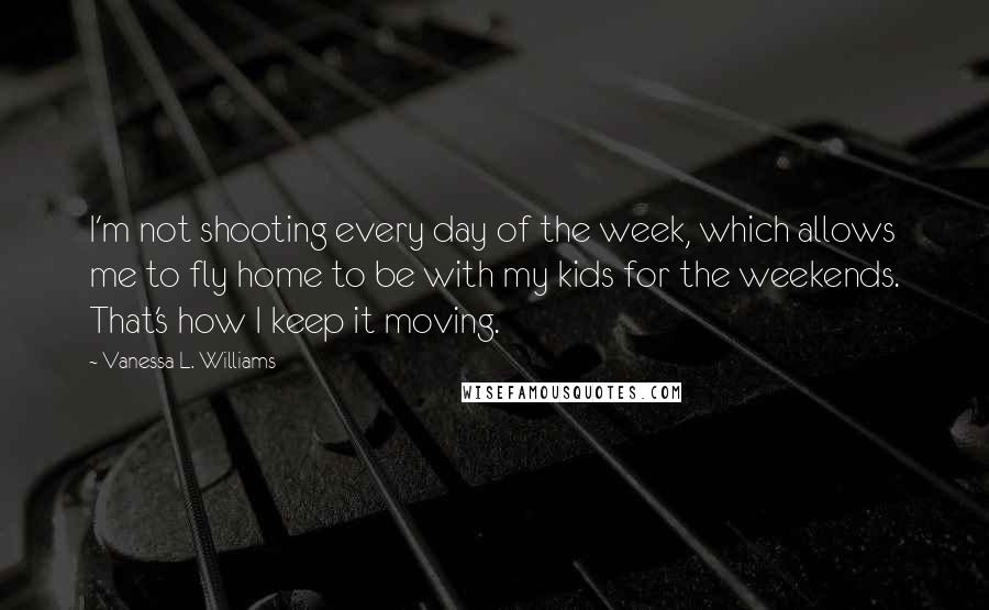 Vanessa L. Williams Quotes: I'm not shooting every day of the week, which allows me to fly home to be with my kids for the weekends. That's how I keep it moving.