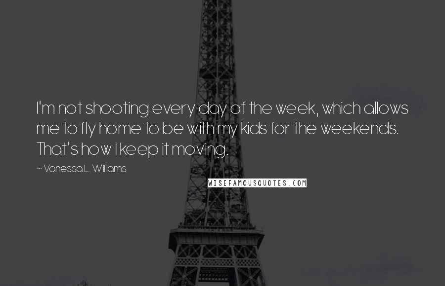 Vanessa L. Williams Quotes: I'm not shooting every day of the week, which allows me to fly home to be with my kids for the weekends. That's how I keep it moving.