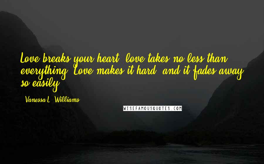 Vanessa L. Williams Quotes: Love breaks your heart, love takes no less than everything. Love makes it hard, and it fades away so easily.