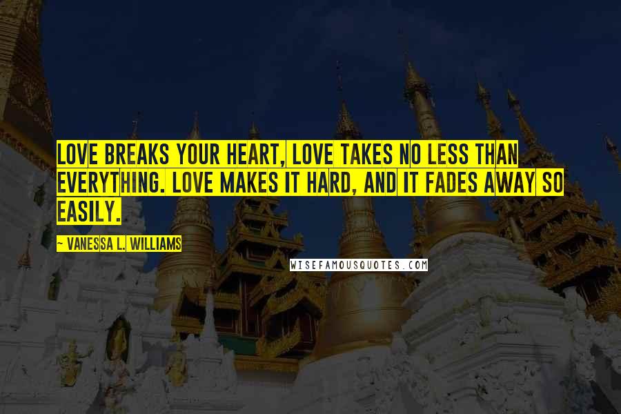 Vanessa L. Williams Quotes: Love breaks your heart, love takes no less than everything. Love makes it hard, and it fades away so easily.