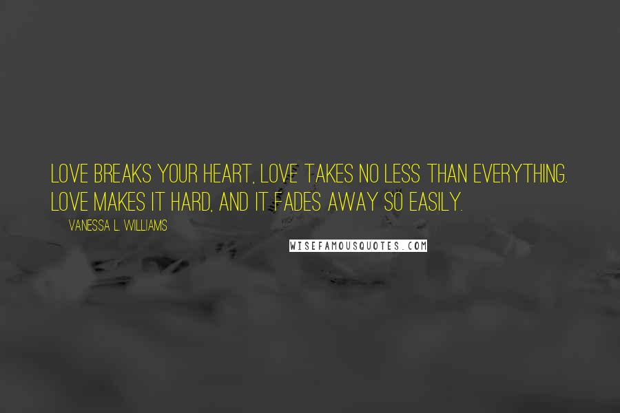 Vanessa L. Williams Quotes: Love breaks your heart, love takes no less than everything. Love makes it hard, and it fades away so easily.